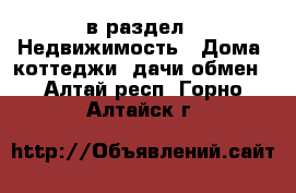  в раздел : Недвижимость » Дома, коттеджи, дачи обмен . Алтай респ.,Горно-Алтайск г.